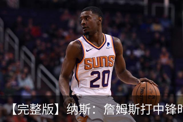 【完整版】纳斯：詹姆斯打中锋时其他人要多空切 他带来积极影响