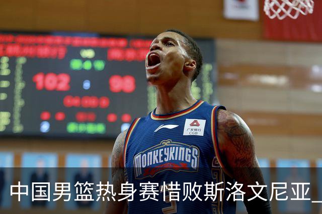中国男篮热身赛惜败斯洛文尼亚 周琦16分9篮板