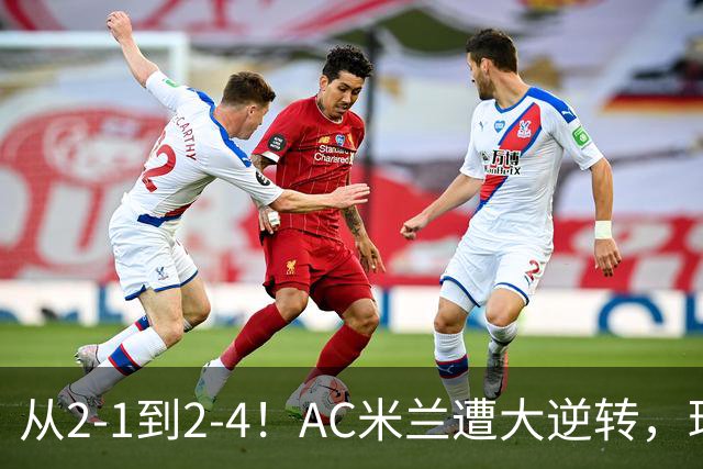 从2-1到2-4！AC米兰遭大逆转，球迷高喊主帅下课，魔笛替补登场
