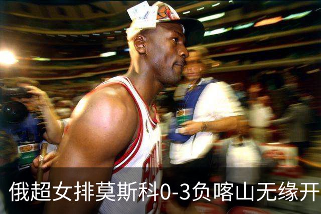 俄超女排莫斯科0-3负喀山无缘开门红 王云蕗替补