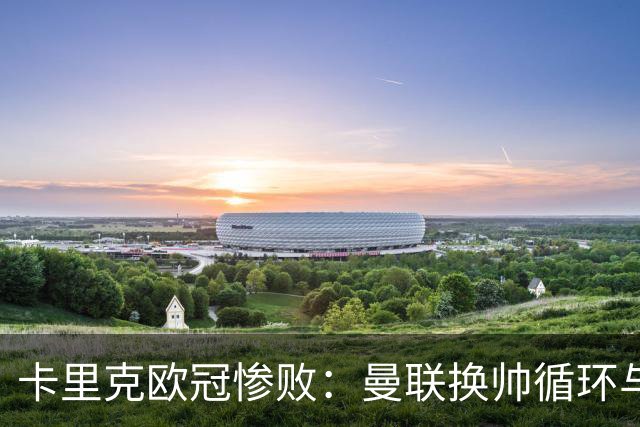 卡里克欧冠惨败：曼联换帅循环与更衣室危机