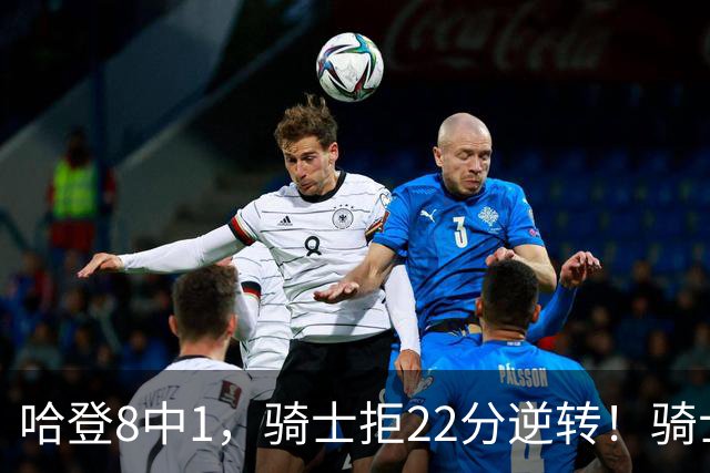 哈登8中1，骑士拒22分逆转！骑士迎赛季首胜，阿特金森推行去登化
