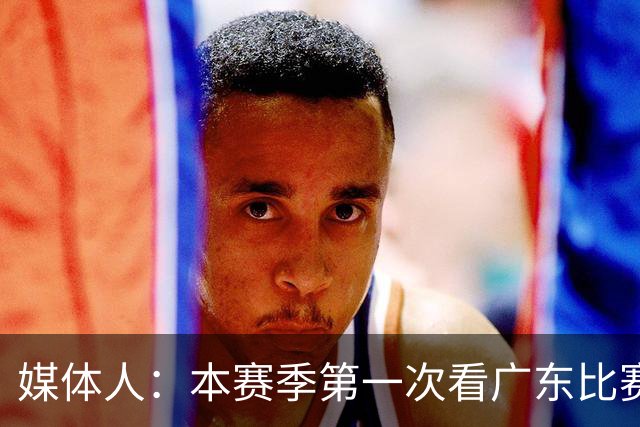 媒体人：本赛季第一次看广东比赛 看他们现在打的感觉这队好陌生