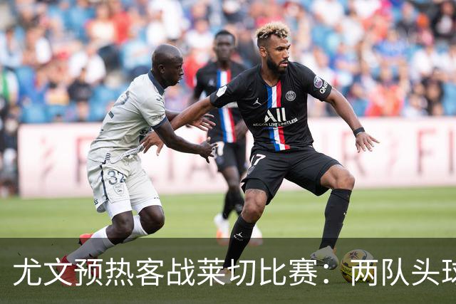 尤文预热客战莱切比赛：两队头球进球占比均居五大联赛前列
