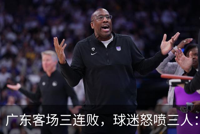 广东客场三连败，球迷怒喷三人：徐杰14分全末节刷的，张皓嘉-19，阿祖布克11分钟0出手，外援到底在等什么？