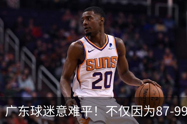 广东球迷意难平！不仅因为87-99输给上海队，更在于以下5点