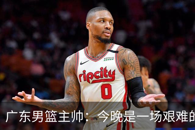 广东男篮主帅：今晚是一场艰难的挑战 上海是联赛最出色的队伍之一