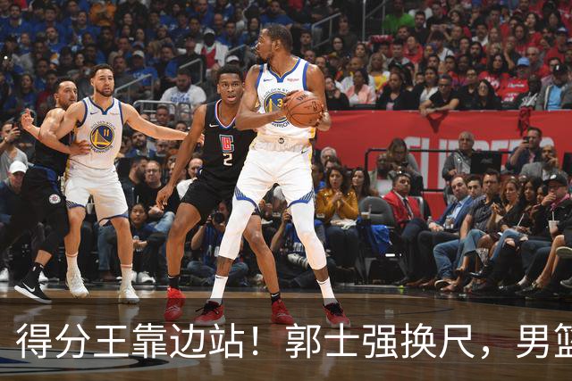 得分王靠边站！郭士强换尺，男篮大洗牌！