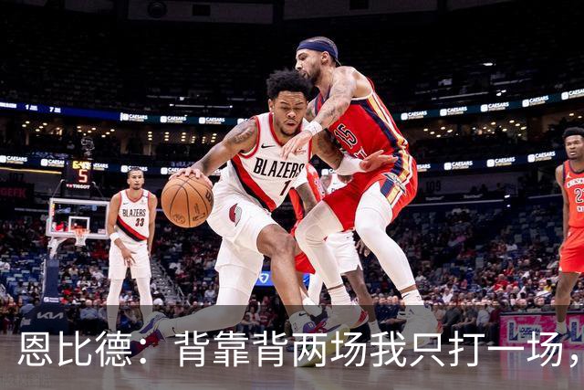 恩比德：背靠背两场我只打一场，另一场轮休