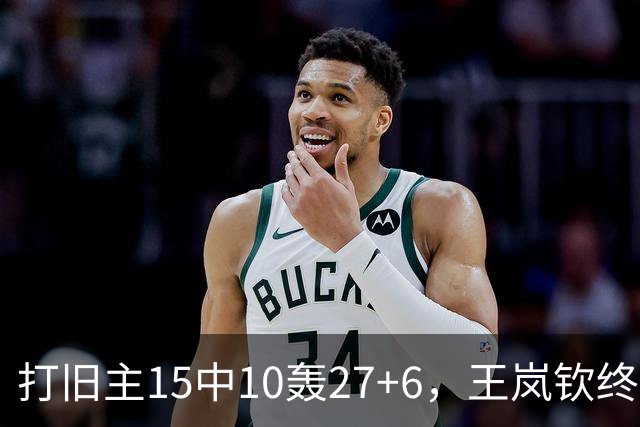打旧主15中10轰27+6，王岚钦终于醒了，山东这钱没白花，邱彪猛夸