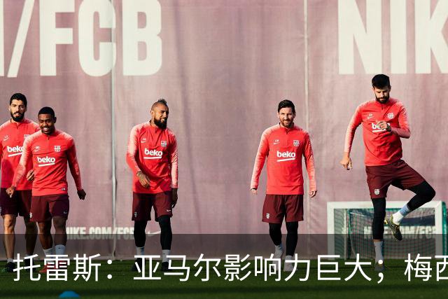 托雷斯：亚马尔影响力巨大；梅西是历史最佳