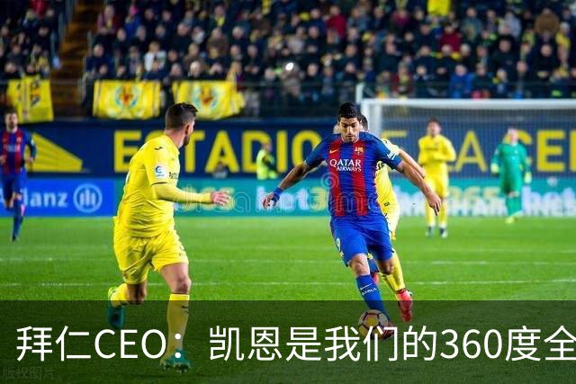 拜仁CEO：凯恩是我们的360度全能前锋，他是个毫无架子的真绅士
