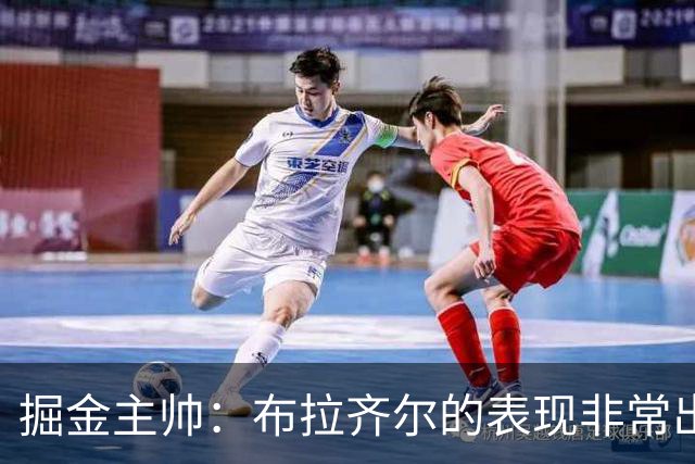 掘金主帅：布拉齐尔的表现非常出色 也希望大家能对他多一些耐心
