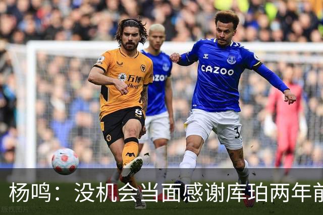 杨鸣：没机会当面感谢库珀两年前的贡献，遥祝他带队完成重建