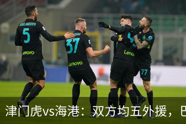 津门虎vs海港：双方均五外援，巴顿、刘祝润先发