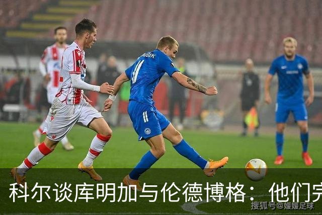 科尔谈库明加与伦德博格：他们完全不同，祝他一切顺利