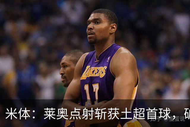 米体：莱奥点射斩获土超首球，破8场球荒助加拉塔萨雷大胜