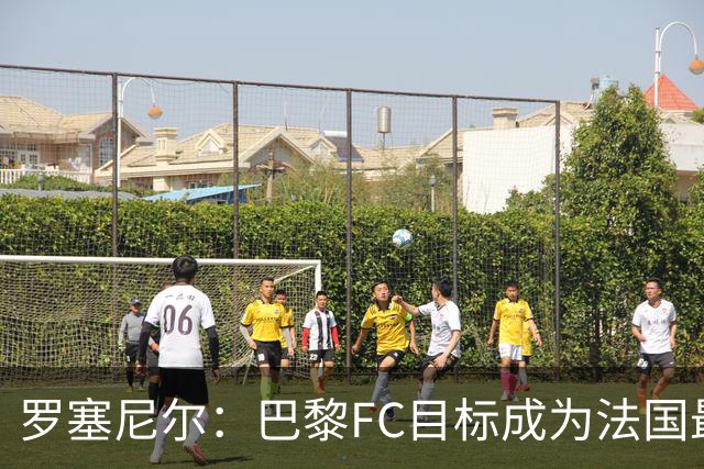 罗塞尼尔：巴黎FC目标成为法国最大俱乐部之一，单靠砸钱不行