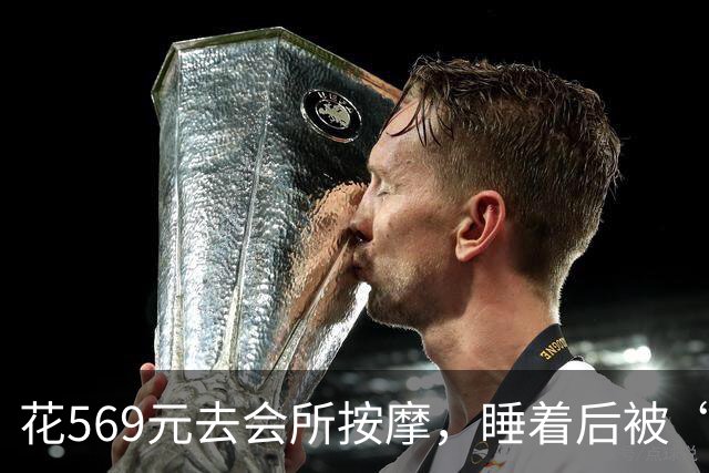 花569元去会所按摩，睡着后被“手推”：这钱到底买的是什么