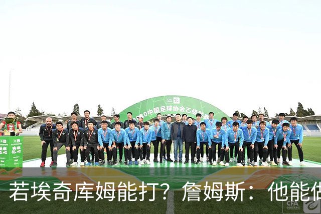 若埃奇库姆能打？詹姆斯：他能做好防守&抢板 对持球人防守会更好