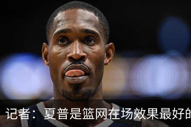 记者：夏普是篮网在场效果最好的中锋 兰德尔当持球核心水平有限
