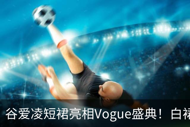 谷爱凌短裙亮相Vogue盛典！白裙花朵耳饰吸睛，后台自拍超可爱