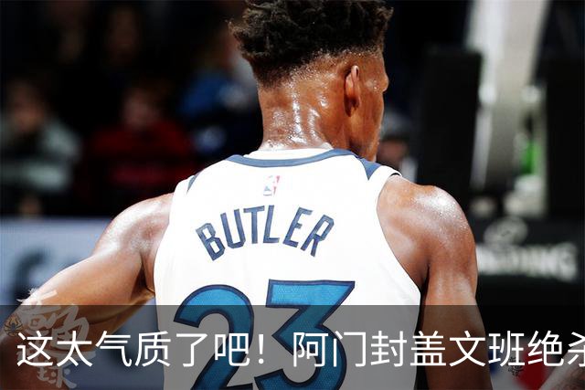 这太气质了吧！阿门封盖文班绝杀 杜兰特抱着阿门庆祝&表情无敌