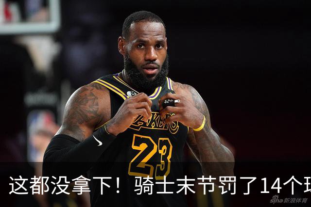 这都没拿下！骑士末节罚了14个球进了10个 老鹰仅2个战术罚球