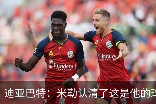 迪亚巴特：米勒认清了这是他的球队，他也配得上这份重任