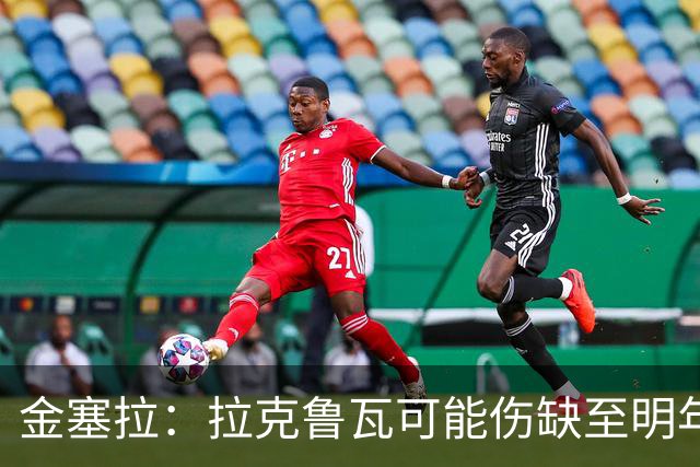 金塞拉：拉克鲁瓦可能伤缺至明年1月，最多缺席10场比赛