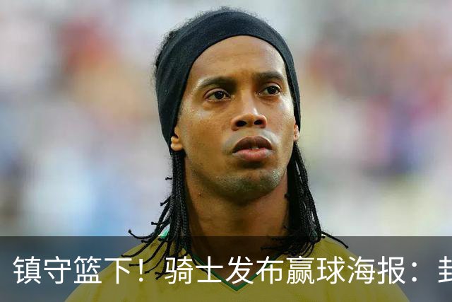 镇守篮下！骑士发布赢球海报：封面为阿伦和队友击掌瞬间