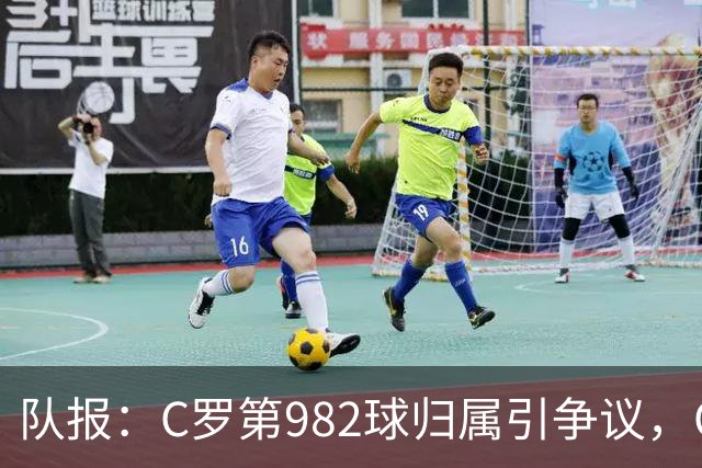队报：C罗第982球归属引争议，OPTA认定为对方乌龙