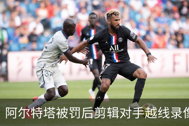 阿尔特塔被罚后剪辑对手越线录像：有人10分钟离场36次