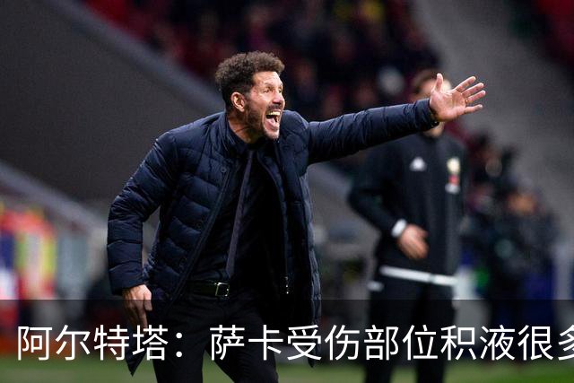 阿尔特塔：萨卡受伤部位积液很多，还需要进一步检查评估