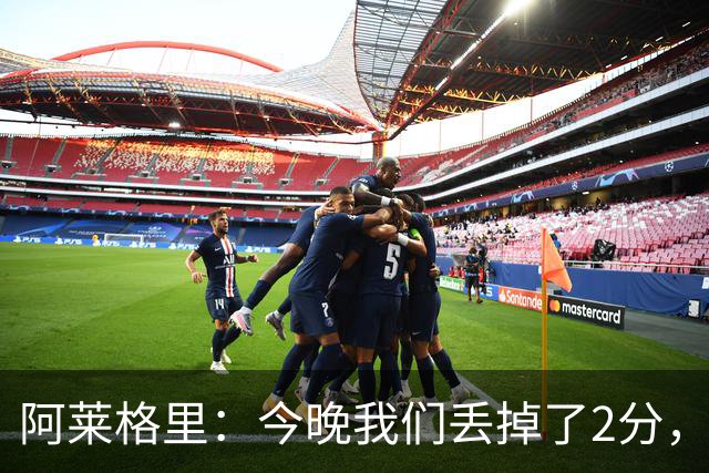阿莱格里：今晚我们丢掉了2分，我满意球队的表现但遗憾未能获胜