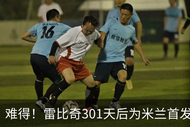 难得！雷比奇301天后为米兰首发 482天后为米兰进球