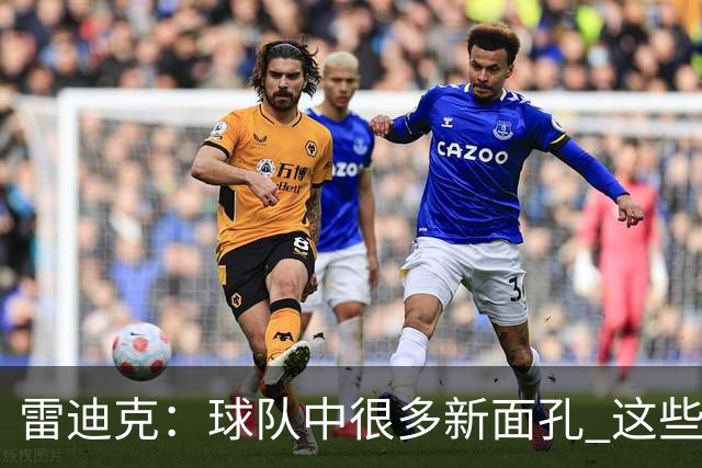 雷迪克：球队中很多新面孔 这些逆境都会成为未来的参考经历