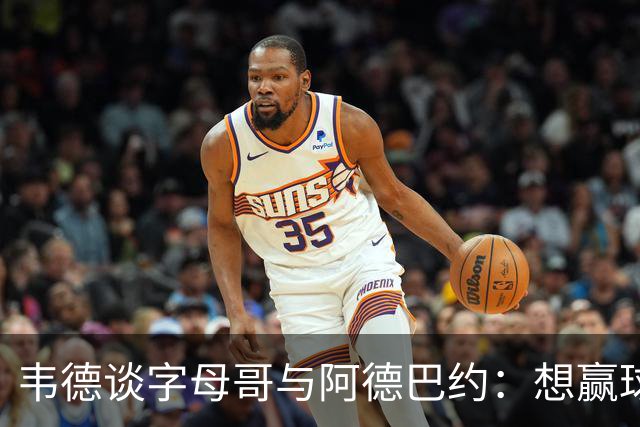 韦德谈字母哥与阿德巴约：想赢球总得有人做出牺牲