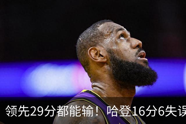 领先29分都能输！哈登16分6失误尽显老态，骑士球迷彻底破防