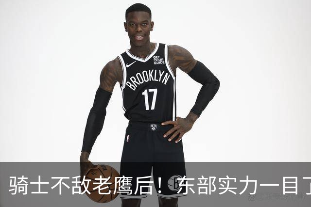 骑士不敌老鹰后！东部实力一目了然：S档4队、A档5队！