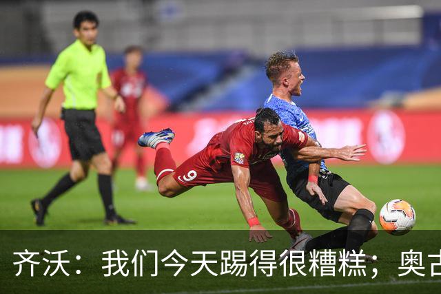 齐沃：我们今天踢得很糟糕；奥古斯托有肠胃炎但硬撑了全场