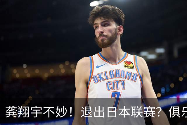 龚翔宇不妙！退出日本联赛？俱乐部官宣，龚翔宇回应，原因让人心疼