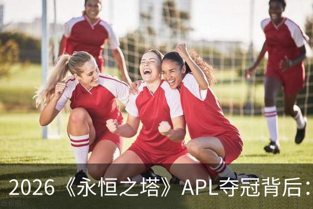 2026《永恒之塔》APL夺冠背后：一支冠军战队的决胜逻辑