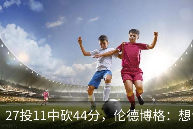 27投11中砍44分，伦德博格：想让库里的伟大表现更有价值