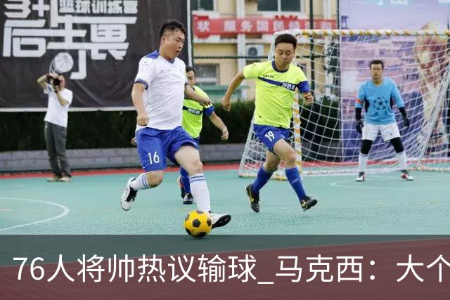 76人将帅热议输球 马克西：大个子回来就好 主帅：詹姆斯很积极