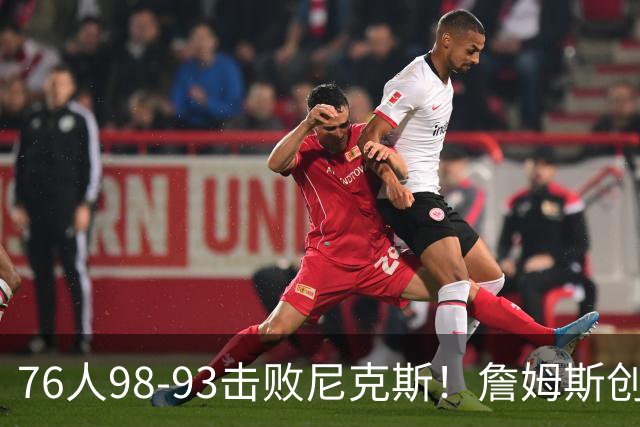 76人98-93击败尼克斯！詹姆斯创纪录，此战看到5个事实：东部格局改变了