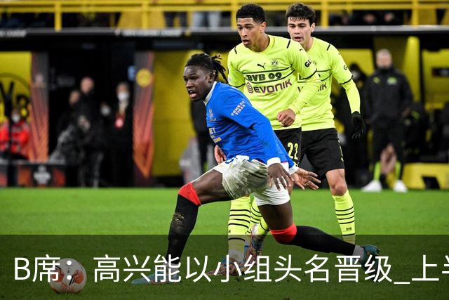 B席：高兴能以小组头名晋级 上半场很令人沮丧