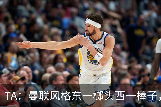 TA：曼联风格东一榔头西一棒子，无法放手DNA却又深深不自信